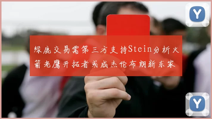 绿鹿交易需第三方支持Stein分析火箭老鹰开拓者或成杰伦布朗新东家