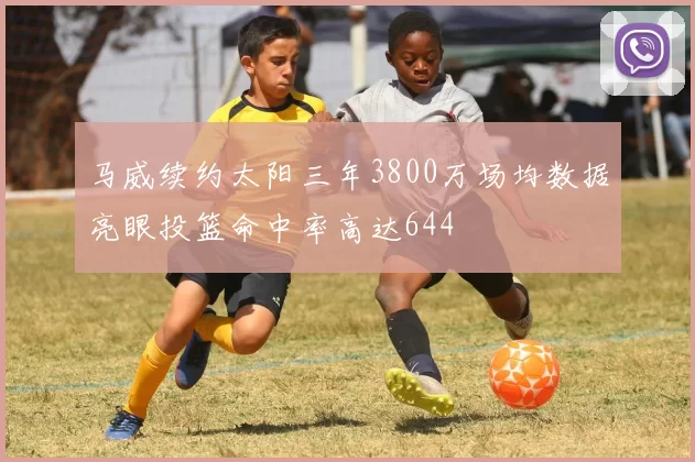 马威续约太阳三年3800万场均数据亮眼投篮命中率高达644