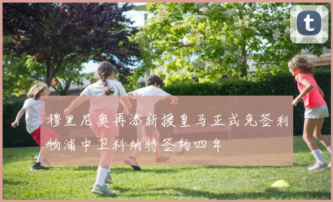 穆里尼奥再添新援皇马正式免签利物浦中卫科纳特签约四年